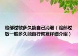 臉部過敏多久能自己消退（臉部過敏一般多久能自行恢復(fù)詳細(xì)介紹）