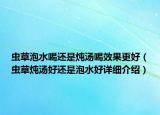蟲草泡水喝還是燉湯喝效果更好（蟲草燉湯好還是泡水好詳細介紹）