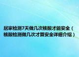 居家檢測7天做幾次核酸才能安全（核酸檢測做幾次才算安全詳細介紹）