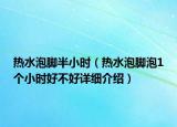 熱水泡腳半小時（熱水泡腳泡1個小時好不好詳細(xì)介紹）