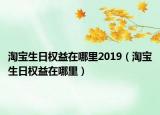淘寶生日權(quán)益在哪里2019（淘寶生日權(quán)益在哪里）