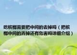 吃檳榔需要把中間的去掉嗎（把檳榔中間的弄掉還有危害嗎詳細(xì)介紹）