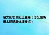 曬太陽(yáng)怎么防止變黑（怎么預(yù)防被太陽(yáng)曬黑詳細(xì)介紹）