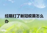 經(jīng)期打了新冠疫苗怎么辦