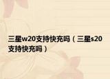 三星w20支持快充嗎（三星s20支持快充嗎）
