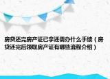 房貸還完房產(chǎn)證已拿還需辦什么手續(xù)（房貸還完后領取房產(chǎn)證有哪些流程介紹）