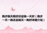 跑步隔天跑好還是隔一天好（跑步一天一跑還是隔天一跑好詳細介紹）