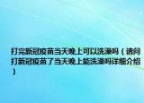 打完新冠疫苗當(dāng)天晚上可以洗澡嗎（請問打新冠疫苗了當(dāng)天晚上能洗澡嗎詳細介紹）
