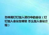 怎樣用釘釘加入進(jìn)行中的會(huì)議（釘釘加入會(huì)議在哪里 怎么加入會(huì)議介紹）