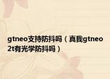 gtneo支持防抖嗎（真我gtneo2t有光學防抖嗎）