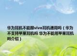 華為耳機(jī)不能跟vivo耳機(jī)通用嗎（華為不支持蘋果耳機(jī)嗎 華為不能用蘋果耳機(jī)嗎介紹）