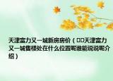 天津富力又一城新房房價（??天津富力又一城售樓處在什么位置呢誰能說說呢介紹）