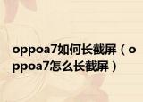 oppoa7如何長(zhǎng)截屏（oppoa7怎么長(zhǎng)截屏）