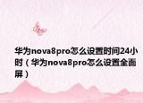 華為nova8pro怎么設(shè)置時間24小時（華為nova8pro怎么設(shè)置全面屏）