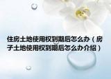 住房土地使用權(quán)到期后怎么辦（房子土地使用權(quán)到期后怎么辦介紹）