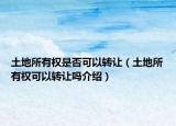 土地所有權(quán)是否可以轉(zhuǎn)讓（土地所有權(quán)可以轉(zhuǎn)讓嗎介紹）