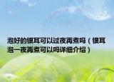 泡好的銀耳可以過夜再煮嗎（銀耳泡一夜再煮可以嗎詳細介紹）