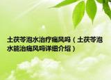 土茯苓泡水治療痛風(fēng)嗎（土茯苓泡水能治痛風(fēng)嗎詳細(xì)介紹）