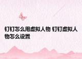釘釘怎么用虛擬人物 釘釘虛擬人物怎么設(shè)置