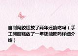 自制阿膠糕放了兩年還能吃嗎（手工阿膠糕放了一年還能吃嗎詳細介紹）