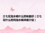 三七花泡水喝什么時候最好（三七花什么時間泡水喝詳細(xì)介紹）