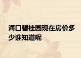 海口碧桂園現(xiàn)在房?jī)r(jià)多少誰知道呢