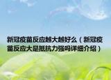 新冠疫苗反應(yīng)越大越好么（新冠疫苗反應(yīng)大是抵抗力強嗎詳細介紹）