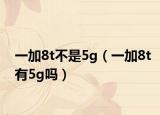 一加8t不是5g（一加8t有5g嗎）