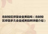 在封控區(qū)停留會(huì)變黃碼嗎（在封控區(qū)停留多久會(huì)變成黃碼啊詳細(xì)介紹）