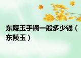 東陵玉手鐲一般多少錢（東陵玉）