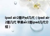 ipad air2是iPad幾代（ipad air2是幾代 蘋果air2是ipad幾代介紹）