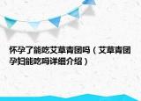 懷孕了能吃艾草青團嗎（艾草青團孕婦能吃嗎詳細介紹）