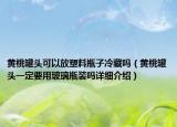黃桃罐頭可以放塑料瓶子冷藏嗎（黃桃罐頭一定要用玻璃瓶裝嗎詳細(xì)介紹）