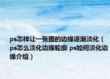ps怎樣讓一張圖的邊緣逐漸淡化（ps怎么淡化邊緣輪廓 ps如何淡化邊緣介紹）