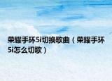 榮耀手環(huán)5i切換歌曲（榮耀手環(huán)5i怎么切歌）