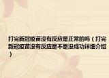 打完新冠疫苗沒有反應(yīng)是正常的嗎（打完新冠疫苗沒有反應(yīng)是不是沒成功詳細介紹）