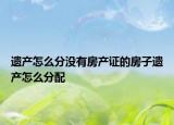 遺產(chǎn)怎么分沒有房產(chǎn)證的房子遺產(chǎn)怎么分配