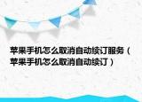 蘋果手機(jī)怎么取消自動(dòng)續(xù)訂服務(wù)（蘋果手機(jī)怎么取消自動(dòng)續(xù)訂）