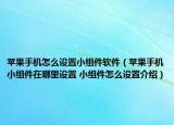 蘋果手機怎么設(shè)置小組件軟件（蘋果手機小組件在哪里設(shè)置 小組件怎么設(shè)置介紹）