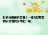 打新冠疫苗安全性（一針新冠疫苗的安全性如何詳細(xì)介紹）