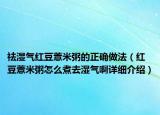 祛濕氣紅豆薏米粥的正確做法（紅豆薏米粥怎么煮去濕氣啊詳細(xì)介紹）