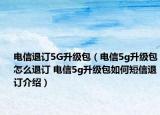 電信退訂5G升級包（電信5g升級包怎么退訂 電信5g升級包如何短信退訂介紹）