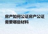 房產(chǎn)如何公證房產(chǎn)公證需要哪些材料
