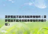 菠蘿蜜能不能冷凍起來慢慢吃（菠蘿蜜能不能冷凍起來慢慢吃詳細(xì)介紹）