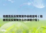 地圖舌反反復(fù)復(fù)發(fā)作會(huì)癌變嗎（地圖舌反反復(fù)復(fù)怎么辦詳細(xì)介紹）