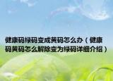 健康碼綠碼變成黃碼怎么辦（健康碼黃碼怎么解除變?yōu)榫G碼詳細(xì)介紹）