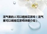 濕氣重的人可以喝桂花茶嗎（濕氣重可以喝桂花茶嗎詳細(xì)介紹）