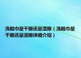 洗臉巾是干擦還是濕擦（洗臉巾是干擦還是濕擦詳細介紹）