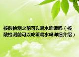 核酸檢測之前可以喝水吃飯嗎（核酸檢測前可以吃飯喝水嗎詳細介紹）