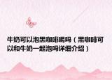 牛奶可以泡黑咖啡喝嗎（黑咖啡可以和牛奶一起泡嗎詳細(xì)介紹）